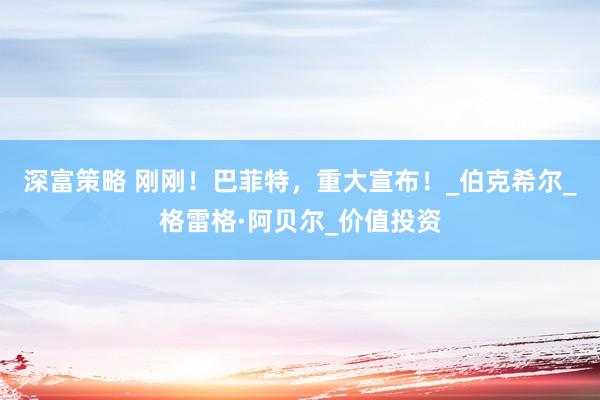 深富策略 刚刚！巴菲特，重大宣布！_伯克希尔_格雷格·阿贝尔_价值投资