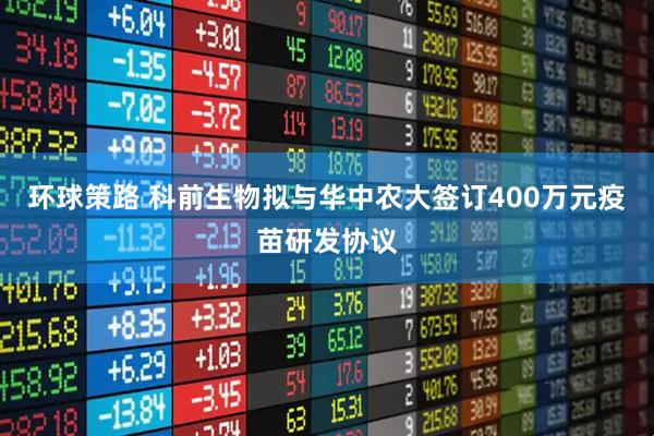 环球策路 科前生物拟与华中农大签订400万元疫苗研发协议