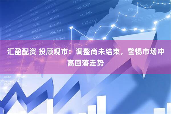 汇盈配资 投顾观市：调整尚未结束，警惕市场冲高回落走势