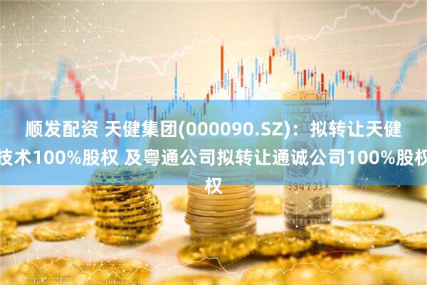 顺发配资 天健集团(000090.SZ)：拟转让天健技术100%股权 及粤通公司拟转让通诚公司100%股权