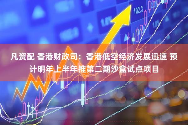 凡资配 香港财政司：香港低空经济发展迅速 预计明年上半年推第二期沙盒试点项目