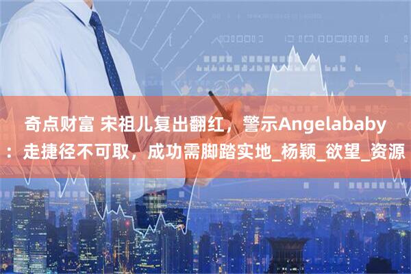 奇点财富 宋祖儿复出翻红，警示Angelababy：走捷径不可取，成功需脚踏实地_杨颖_欲望_资源