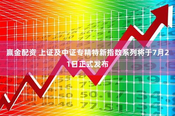 赢金配资 上证及中证专精特新指数系列将于7月21日正式发布