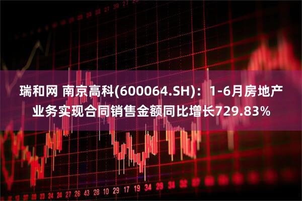 瑞和网 南京高科(600064.SH)：1-6月房地产业务实现合同销售金额同比增长729.83%