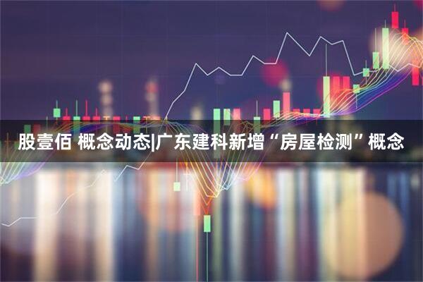 股壹佰 概念动态|广东建科新增“房屋检测”概念
