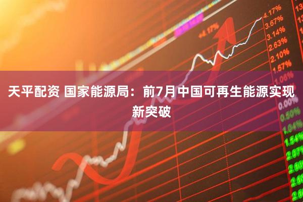 天平配资 国家能源局：前7月中国可再生能源实现新突破