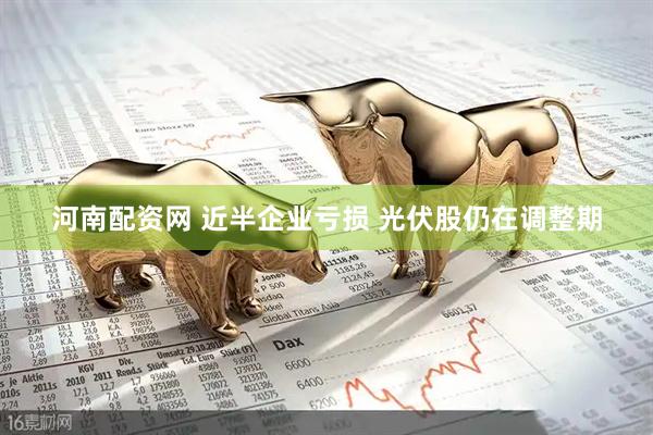 河南配资网 近半企业亏损 光伏股仍在调整期