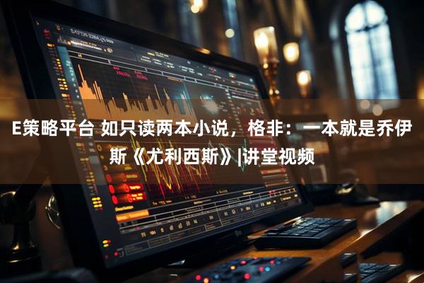 E策略平台 如只读两本小说，格非：一本就是乔伊斯《尤利西斯》|讲堂视频