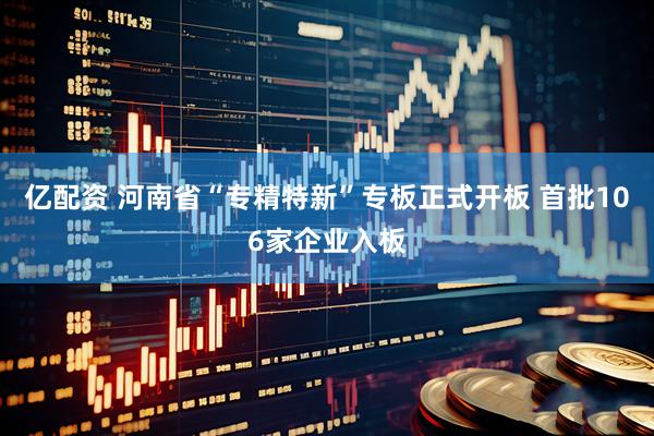 亿配资 河南省“专精特新”专板正式开板 首批106家企业入板