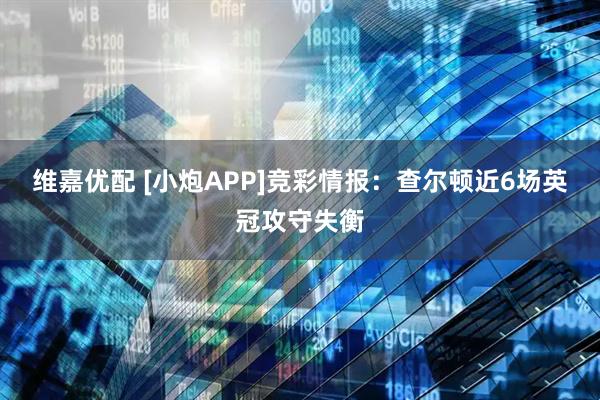 维嘉优配 [小炮APP]竞彩情报：查尔顿近6场英冠攻守失衡