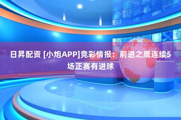 日昇配资 [小炮APP]竞彩情报：前进之鹰连续5场正赛有进球