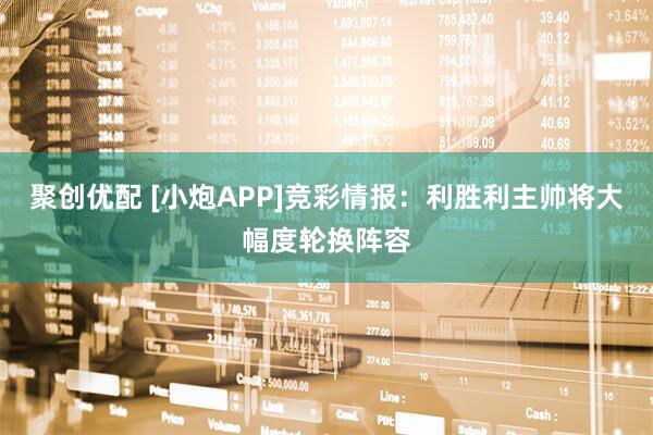 聚创优配 [小炮APP]竞彩情报：利胜利主帅将大幅度轮换阵容
